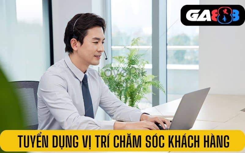 Tuyển dụng vị trí chăm sóc khách hàng lương cao tại GA888 Tuyển dụng vị trí chăm sóc khách hàng lương cao tại GA888